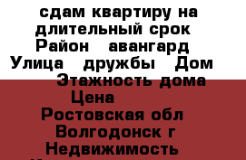 сдам квартиру на длительный срок › Район ­ авангард › Улица ­ дружбы › Дом ­ 7/22 › Этажность дома ­ 9 › Цена ­ 11 000 - Ростовская обл., Волгодонск г. Недвижимость » Квартиры аренда   